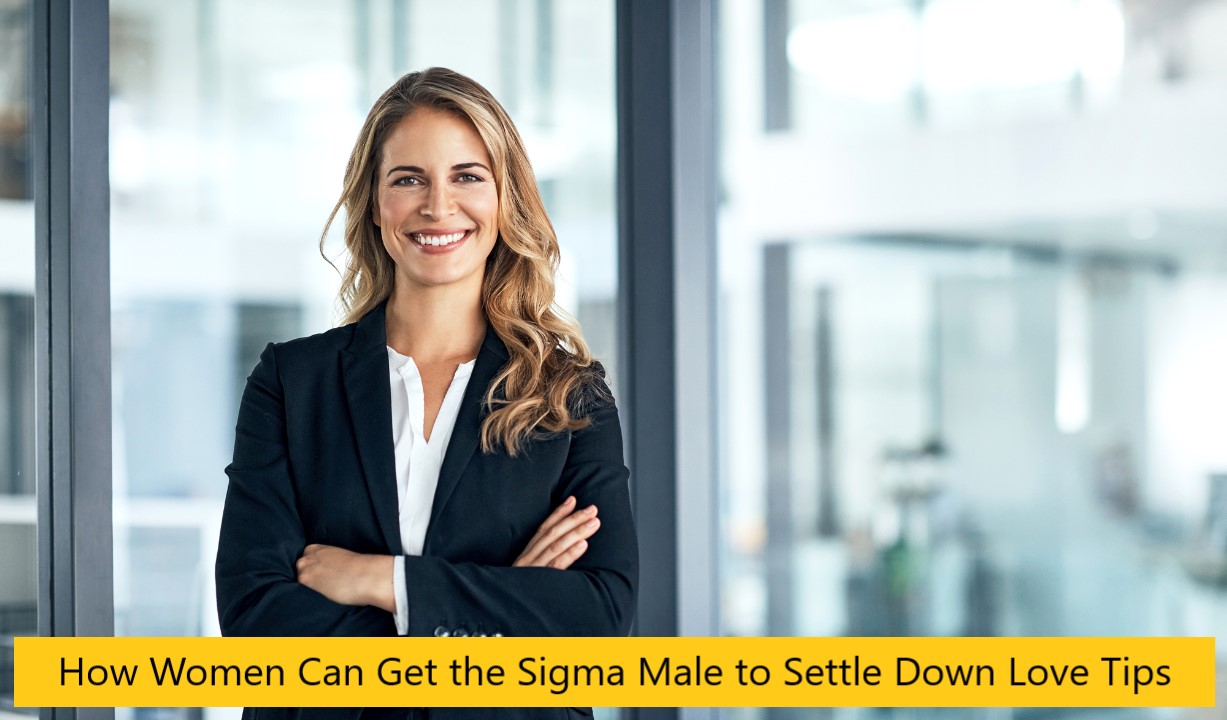 How Women Can Get the Sigma Male to Settle Down Love Tips